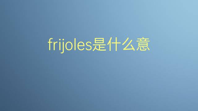 frijoles是什么意思 frijoles的翻译、读音、例句、中文解释