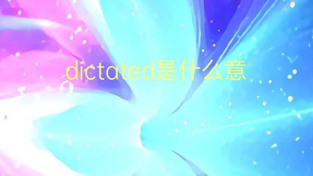 dictated是什么意思 dictated的翻译、读音、例句、中文解释