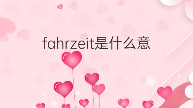 fahrzeit是什么意思 fahrzeit的翻译、读音、例句、中文解释