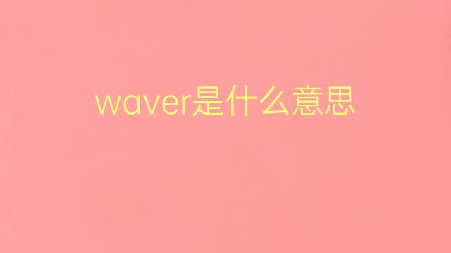 waver是什么意思 waver的翻译、读音、例句、中文解释