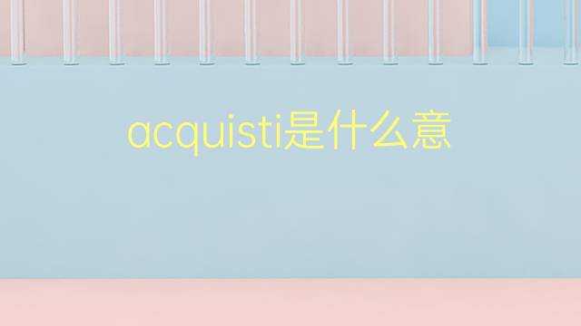 acquisti是什么意思 acquisti的翻译、读音、例句、中文解释