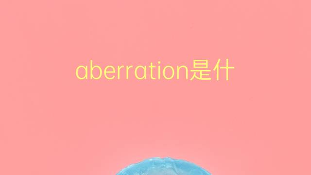 aberration是什么意思 aberration的翻译、读音、例句、中文解释