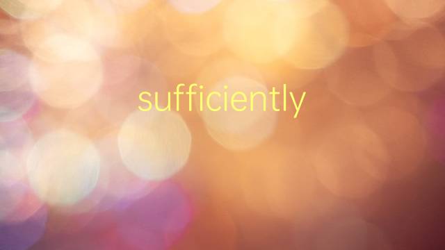 sufficiently是什么意思 sufficiently的翻译、读音、例句、中文解释