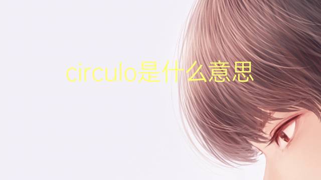 circulo是什么意思 circulo的翻译、读音、例句、中文解释