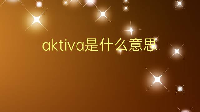 aktiva是什么意思 aktiva的翻译、读音、例句、中文解释