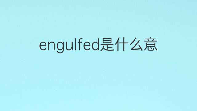 engulfed是什么意思 engulfed的翻译、读音、例句、中文解释