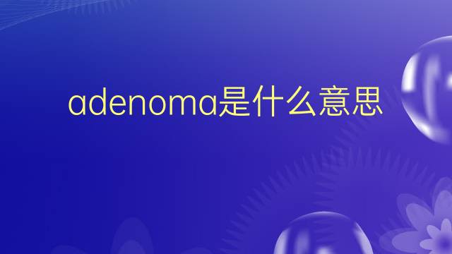 adenoma是什么意思 adenoma的翻译、读音、例句、中文解释