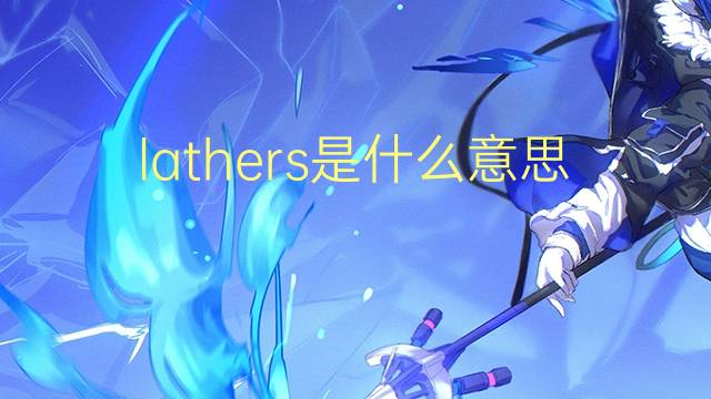 lathers是什么意思 lathers的翻译、读音、例句、中文解释