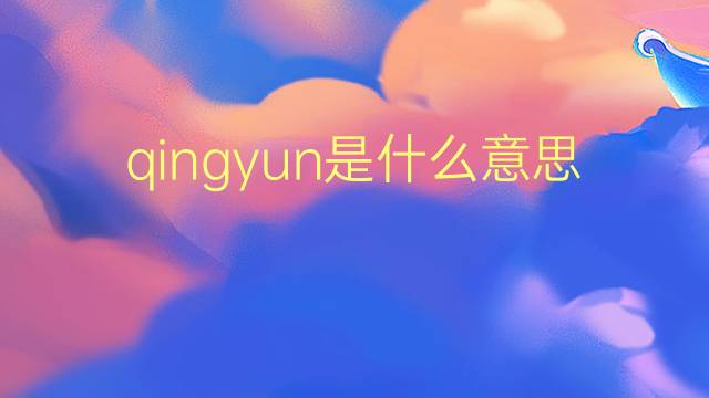 qingyun是什么意思 qingyun的翻译、读音、例句、中文解释