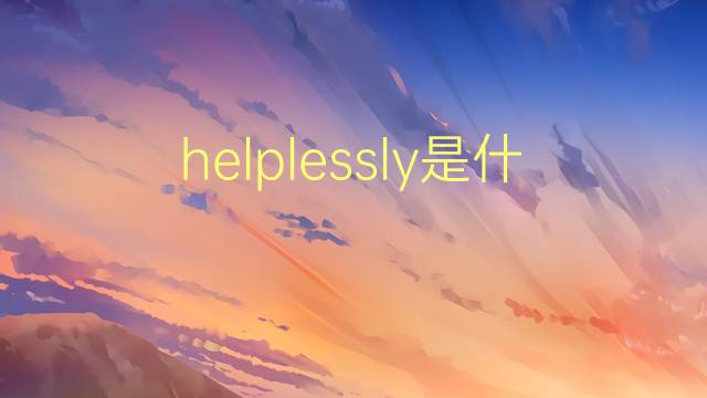 helplessly是什么意思 helplessly的翻译、读音、例句、中文解释