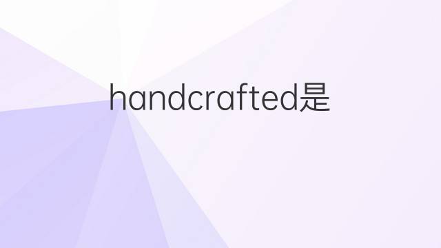 handcrafted是什么意思 handcrafted的翻译、读音、例句、中文解释