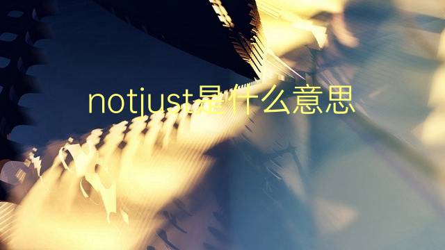 notjust是什么意思 notjust的翻译、读音、例句、中文解释