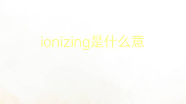 ionizing是什么意思 ionizing的翻译、读音、例句、中文解释