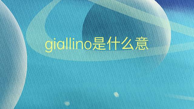 giallino是什么意思 giallino的翻译、读音、例句、中文解释