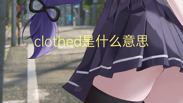 clothed是什么意思 clothed的翻译、读音、例句、中文解释