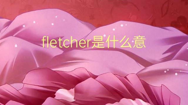 fletcher是什么意思 fletcher的翻译、读音、例句、中文解释