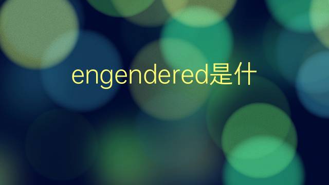 engendered是什么意思 engendered的翻译、读音、例句、中文解释