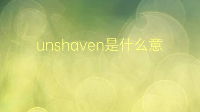 unshaven是什么意思 unshaven的翻译、读音、例句、中文解释