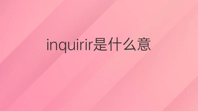 inquirir是什么意思 inquirir的翻译、读音、例句、中文解释