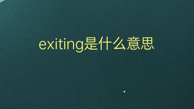 exiting是什么意思 exiting的翻译、读音、例句、中文解释