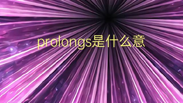 prolongs是什么意思 prolongs的翻译、读音、例句、中文解释