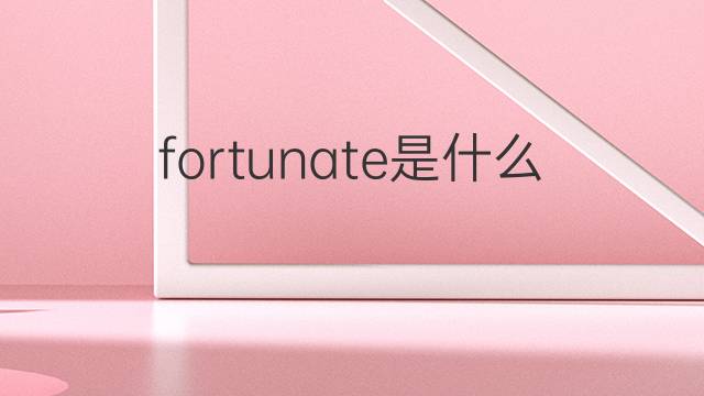 fortunate是什么意思 fortunate的翻译、读音、例句、中文解释