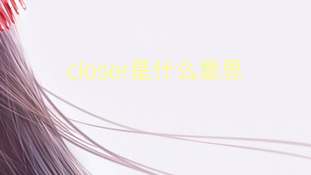 closer是什么意思 closer的翻译、读音、例句、中文解释