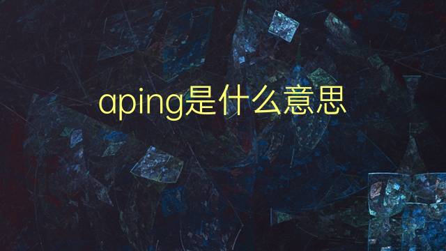 aping是什么意思 aping的翻译、读音、例句、中文解释