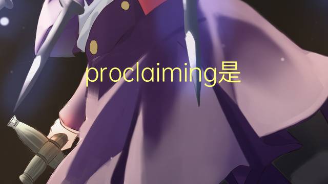 proclaiming是什么意思 proclaiming的翻译、读音、例句、中文解释