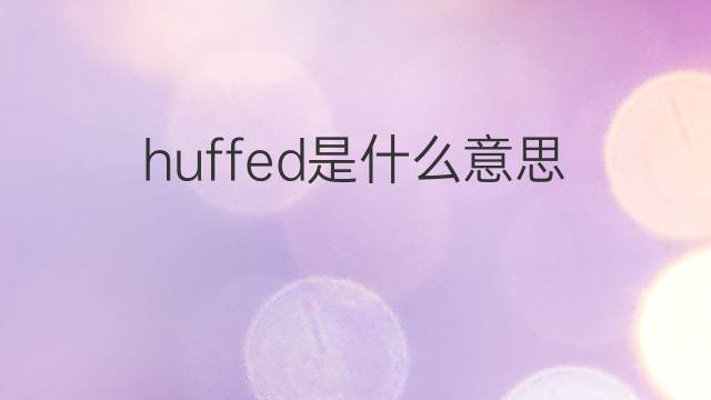 huffed是什么意思 huffed的翻译、读音、例句、中文解释