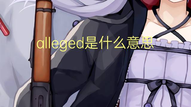 alleged是什么意思 alleged的翻译、读音、例句、中文解释