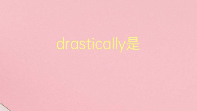 drastically是什么意思 drastically的翻译、读音、例句、中文解释