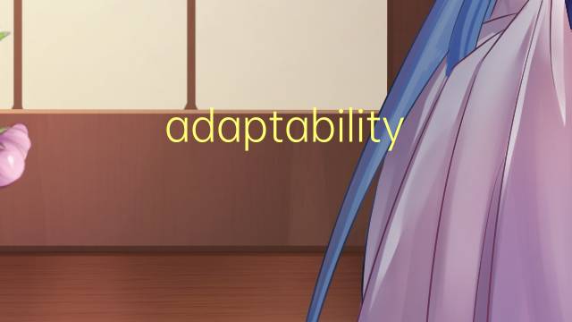 adaptability是什么意思 adaptability的翻译、读音、例句、中文解释