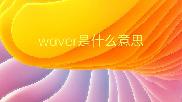 waver是什么意思 waver的翻译、读音、例句、中文解释