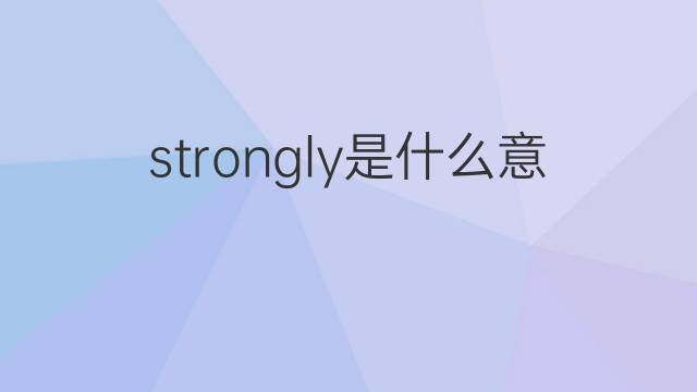 strongly是什么意思 strongly的翻译、读音、例句、中文解释