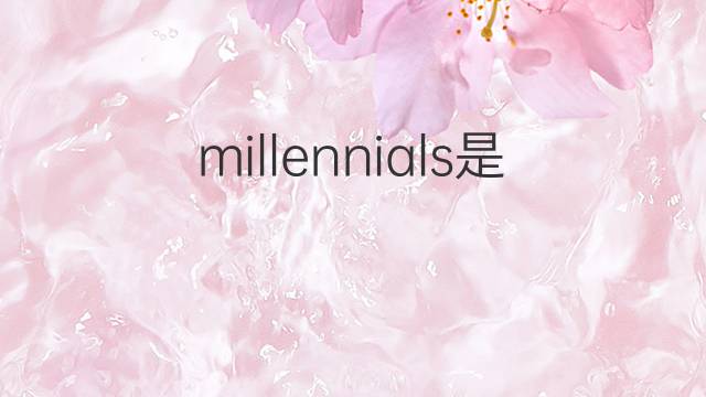 millennials是什么意思 millennials的翻译、读音、例句、中文解释