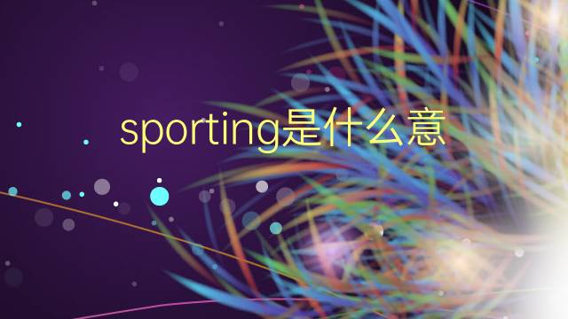 sporting是什么意思 sporting的翻译、读音、例句、中文解释