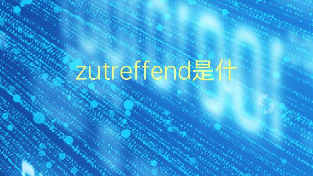 zutreffend是什么意思 zutreffend的翻译、读音、例句、中文解释