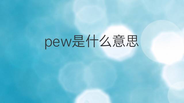 pew是什么意思 pew的翻译、读音、例句、中文解释