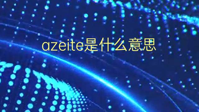 azeite是什么意思 azeite的翻译、读音、例句、中文解释