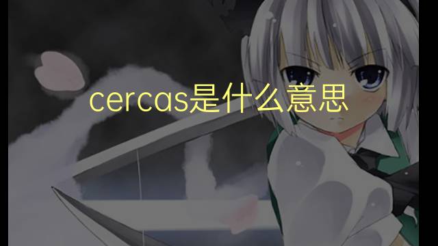 cercas是什么意思 cercas的翻译、读音、例句、中文解释