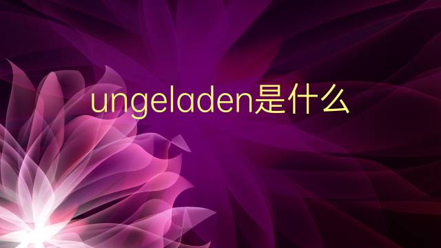 ungeladen是什么意思 ungeladen的翻译、读音、例句、中文解释