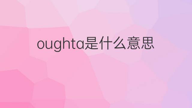 oughta是什么意思 oughta的翻译、读音、例句、中文解释