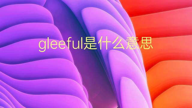 gleeful是什么意思 gleeful的翻译、读音、例句、中文解释