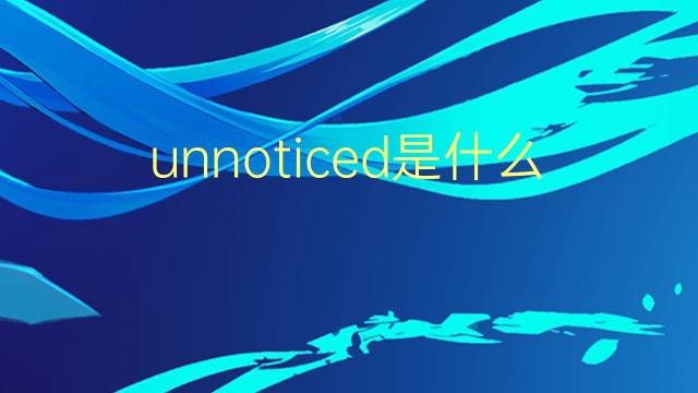 unnoticed是什么意思 unnoticed的翻译、读音、例句、中文解释