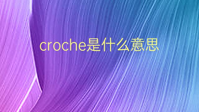 croche是什么意思 croche的翻译、读音、例句、中文解释