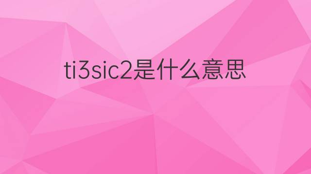 ti3sic2是什么意思 ti3sic2的翻译、读音、例句、中文解释