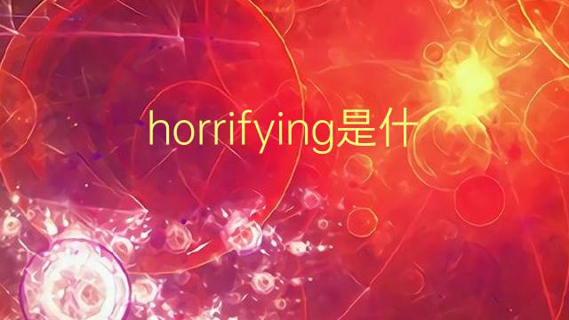 horrifying是什么意思 horrifying的翻译、读音、例句、中文解释