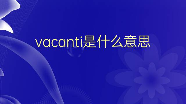 vacanti是什么意思 vacanti的翻译、读音、例句、中文解释