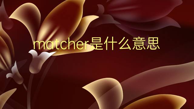 matcher是什么意思 matcher的翻译、读音、例句、中文解释